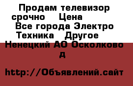 Продам телевизор срочно  › Цена ­ 3 000 - Все города Электро-Техника » Другое   . Ненецкий АО,Осколково д.
